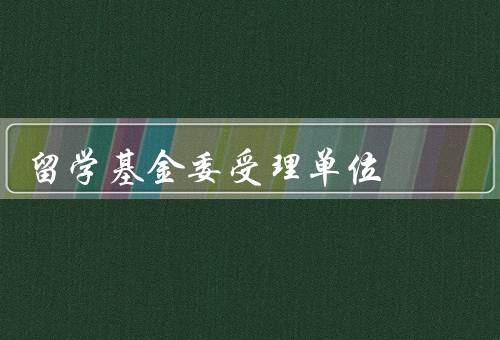 国家留学基金委受理单位（职责、工作内容、重要性）