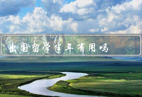 出国留学半年有用吗（拓宽视野／提高语言和跨文化交流能力）