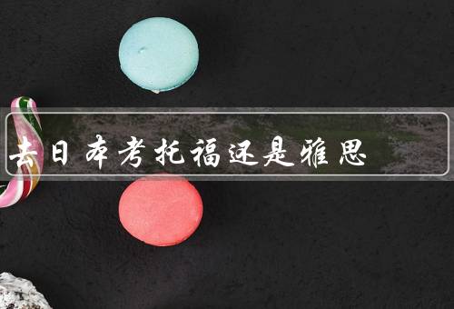 去日本考托福还是雅思，考托福还是雅思、考试准备和备考技巧、结论