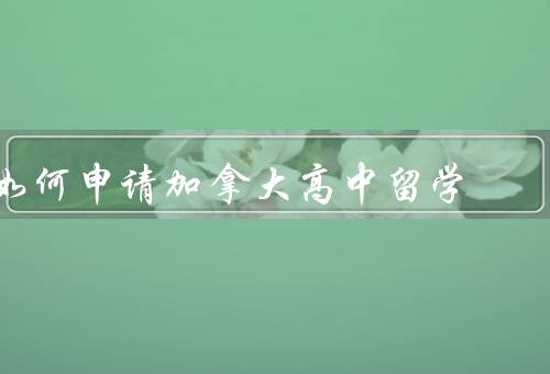 如何申请加拿大高中留学（选择学校／准备申请材料／递交申请）