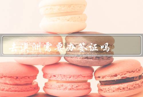 去澳洲需要办签证吗，旅游签证／工作签证／其他签证类型