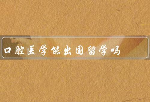 口腔医学能出国留学吗（口腔医学专业的国际认可）