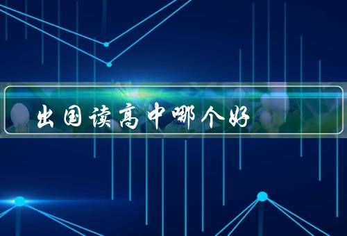 出国读高中哪个国家好，教育质量／语言环境／文化体验