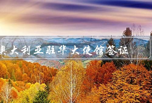 澳大利亚驻华大使馆签证，申请／审批／取证