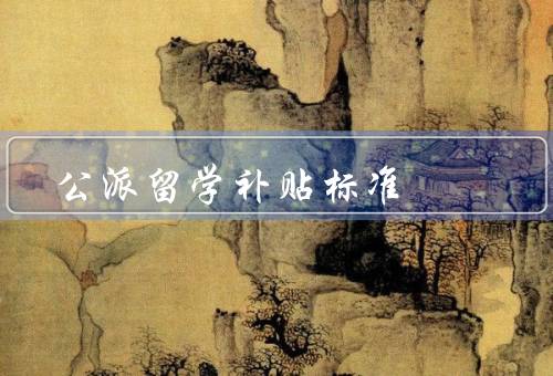 国家公派留学补贴标准，生活费补贴标准／学费补贴标准