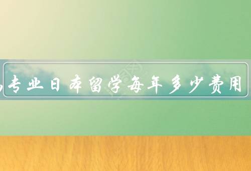 动画专业日本留学每年多少费用，留学费用组成／奖学金和助学金