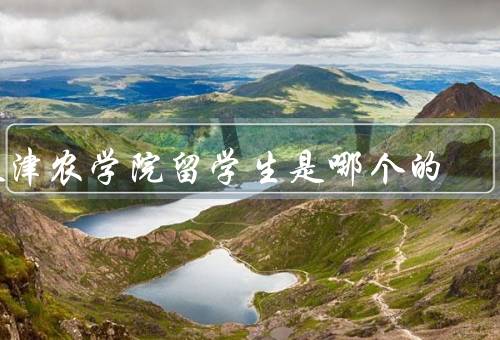 天津农学院留学生是哪个国家的（国家分布、交流与合作、成果与贡献）
