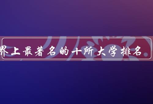 世界上最著名的十所大学排名，麻省理工学院、哈佛大学、牛津大学