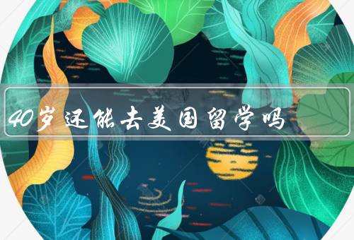 40岁还能去美国留学吗（年龄不是问题、学习动机和目标）