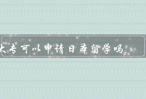 大专可以申请日本留学吗，条件、步骤、留学优势