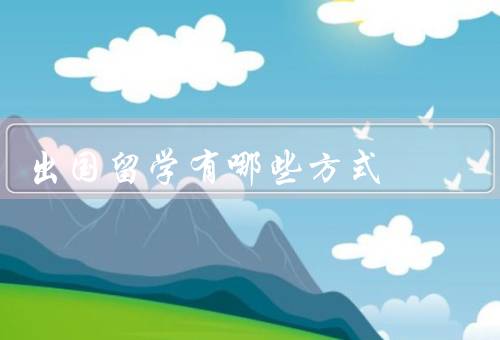 出国留学有哪些方式，自费留学、奖学金留学、交换留学