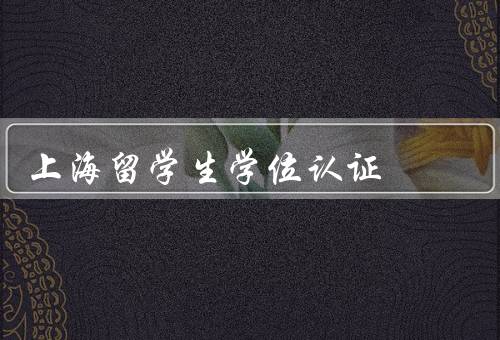 上海留学生学位认证（意义、流程、留学生重要性）