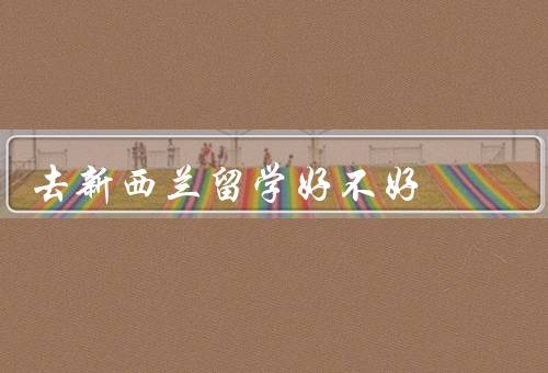 去新西兰留学好不好（教育质量高、友好的留学环境）