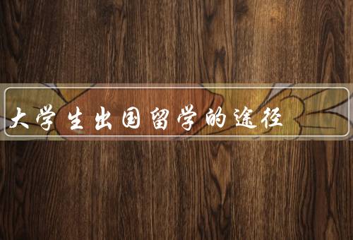 大学生出国留学的途径（自费留学、奖学金留学、交换留学）