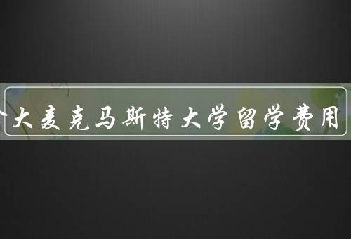 加拿大麦克马斯特大学留学费用，留学费用概述／学费／生活费