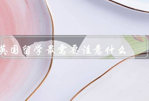 英国留学最需要注意什么，签证／学费和生活费／文化差异和语言障碍
