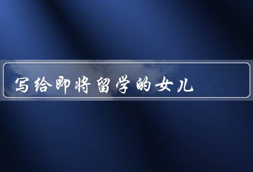 写给即将留学的女儿（适应新环境／独立自主／积极主动）