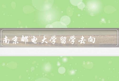 南京邮电大学留学去向（就业与创业／继续深造／回国发展）