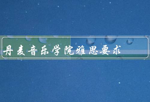 丹麦皇家音乐学院雅思要求（学术要求／面试要求／其他要求）