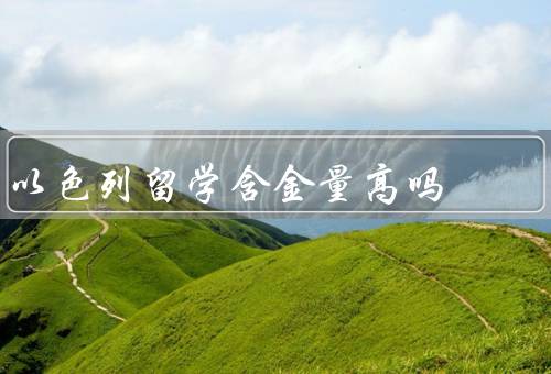 以色列留学含金量高吗，留学生数量／高等教育质量／科技创新环境
