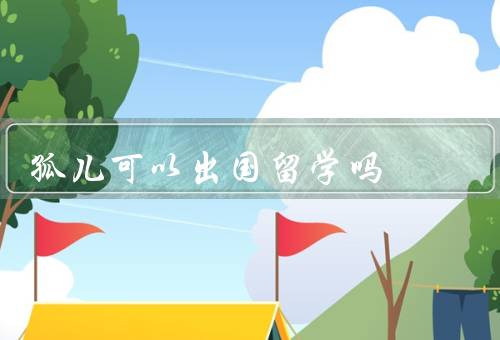 孤儿可以出国留学吗（教育机会／心理健康／法律保障）