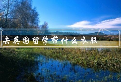 去英国留学带什么衣服（适应英国多变的天气、注意场合的穿着）