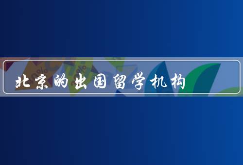 北京的出国留学机构，留学申请／语言培训／文化适应