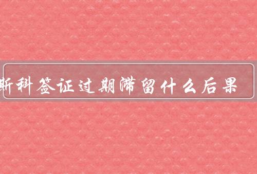 莫斯科签证过期滞留什么后果（后果、解决问题的方法、前的提醒）