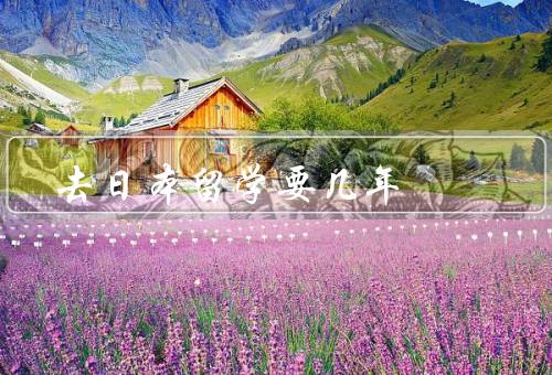 去日本留学要几年，日本语言学习／专业课程学习／留学生活
