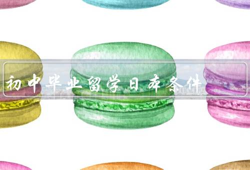 初中毕业留学日本条件（学习成绩优秀／语言能力强／独立生活能力）