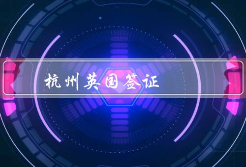 杭州英国签证中心（办理流程／服务内容／注意事项）