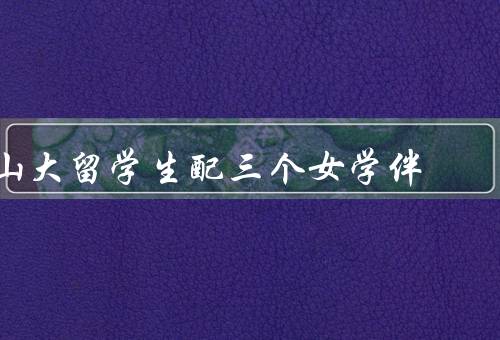 山大留学生配三个女学伴，学习上的帮助、生活上的支持、友谊的延续