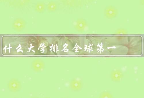 什么大学排名全球第一，学术声誉卓越／先进的教育设施