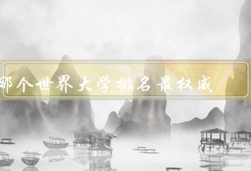 哪个世界大学排名最权威（机构的声誉／指标的合理性／结果的稳定性）