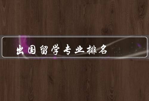 出国留学专业排名（商科专业、工程技术专业、医学专业）