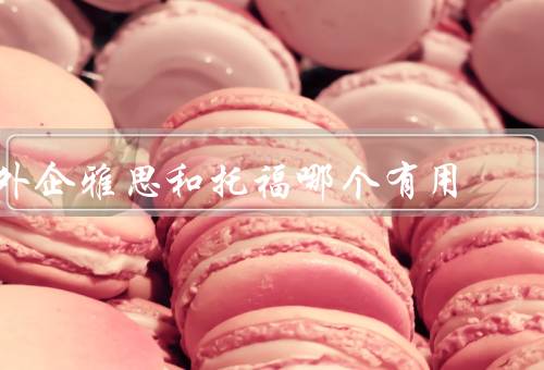 外企雅思和托福哪个有用（考试内容／用途／难度）