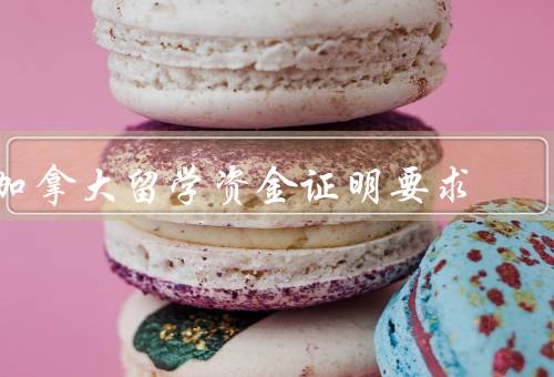 加拿大留学资金证明要求，资金证明所需金额、资金来源证明