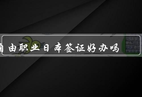 自由职业日本签证好办吗，办理难度／申请要求／优势