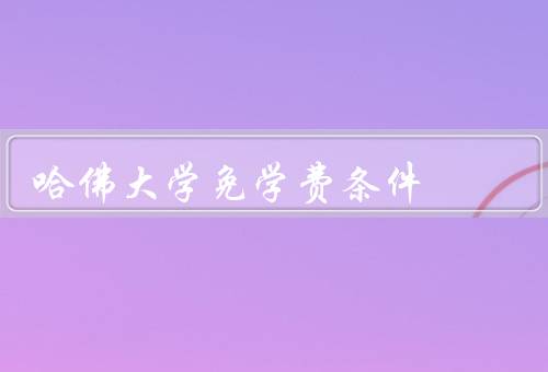 哈佛大学免学费条件，申请条件／家庭经济状况／奖学金和助学金