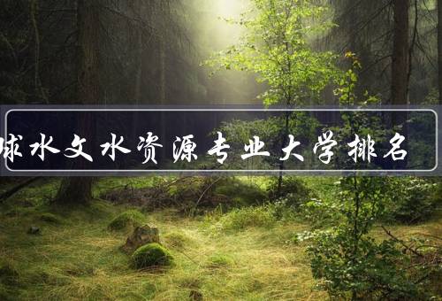 全球水文水资源专业大学排名，清华大学、斯坦福大学、牛津大学