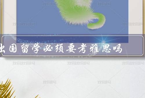 出国留学必须要考雅思吗（雅思的作用／其他替代方案／个人情况决定）