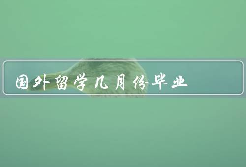 国外留学几月份毕业（美国留学毕业时间、英国留学毕业时间）
