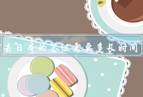 办理去日本的签证需要多长时间（准备材料／递交申请／面试和审批）