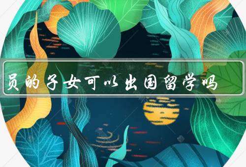 官员的子女可以出国留学吗（教育公平／道德和政治问题／解决方案）