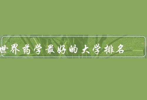 世界药学最好的大学排名，美国哈佛大学／英国牛津大学