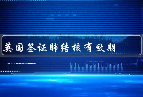 英国签证肺结核有效期，要求、有效期、注意事项