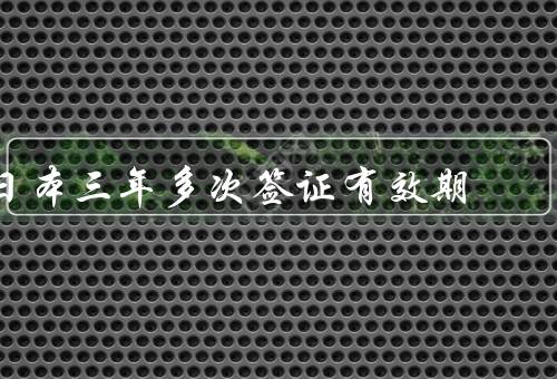 日本三年多次签证有效期（背景、优势、影响）