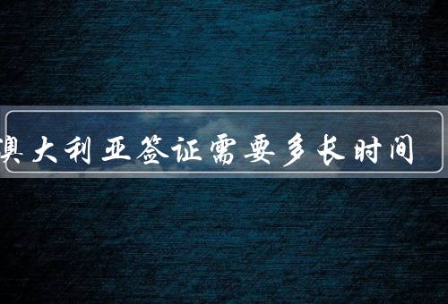 去澳大利亚签证需要多长时间，前的准备、递交、处理时间