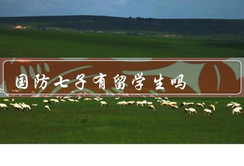 国防七子有留学生吗（背景、培养对象、是否有留学生）