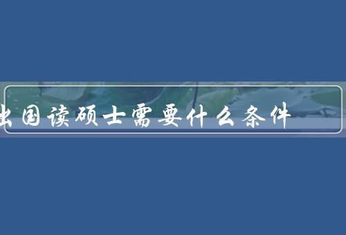 出国读硕士需要什么条件，语言能力／学历背景／财务能力